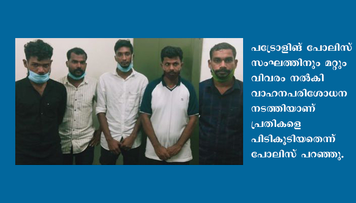 വണ്ടി തടഞ്ഞുനിര്‍ത്തി യുവാവിനെ മര്‍ദിച്ച് പിടിച്ചുകൊണ്ടുപോയ അഞ്ചംഗ സംഘം പൊലീസ് പിടിയില്‍
