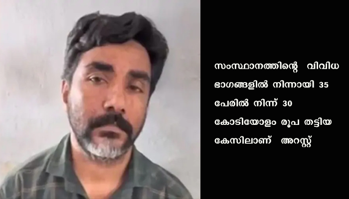 35 പേരില്‍ നിന്ന് 30 കോടിയോളം രൂപ തട്ടിയ കേസില്‍ മുഖ്യപ്രതി അറസ്റ്റിലായി