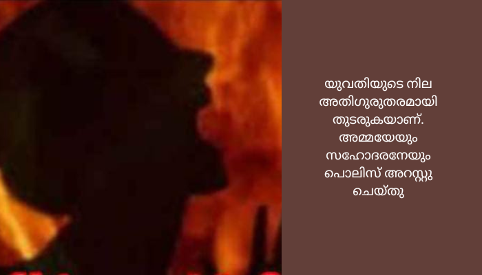 21-കാരിയെ കാട്ടിലെത്തിച്ച് തീകൊളുത്തി, നില ഗുരുതരം; അമ്മയും സഹോദരനുംഅറസ്റ്റില്‍